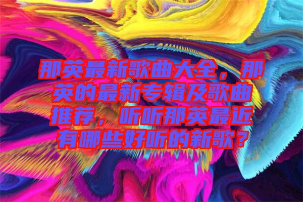 那英最新歌曲大全，那英的最新專輯及歌曲推薦，聽聽那英最近有哪些好聽的新歌？