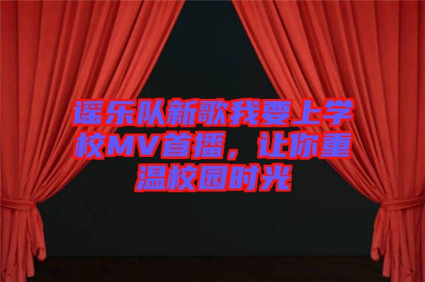 謠樂(lè)隊(duì)新歌我要上學(xué)校MV首播，讓你重溫校園時(shí)光