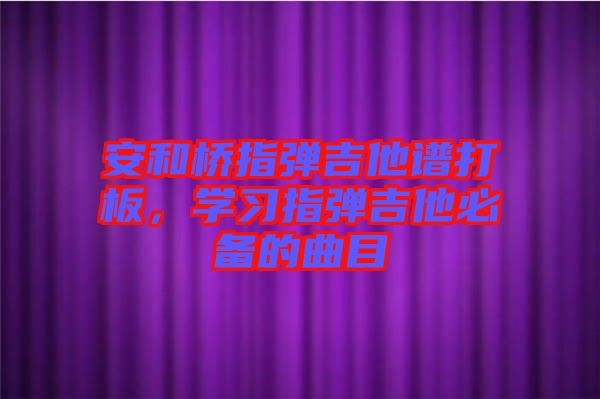 安和橋指彈吉他譜打板，學(xué)習(xí)指彈吉他必備的曲目