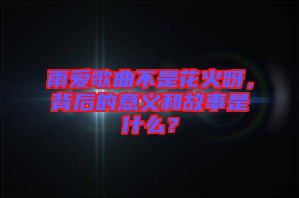 雨愛歌曲不是花火呀，背后的意義和故事是什么？