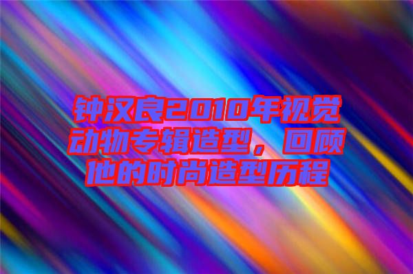 鐘漢良2010年視覺動物專輯造型，回顧他的時尚造型歷程