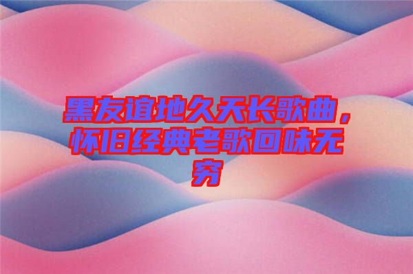 黑友誼地久天長歌曲，懷舊經(jīng)典老歌回味無窮