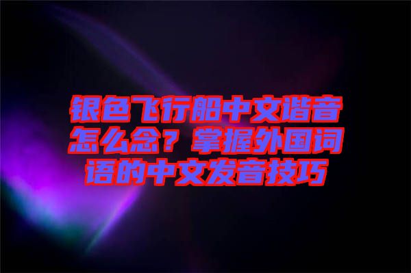 銀色飛行船中文諧音怎么念？掌握外國詞語的中文發(fā)音技巧