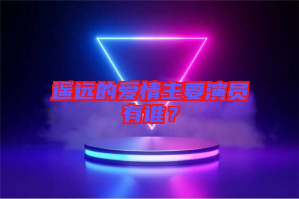 遙遠的愛情主要演員有誰？