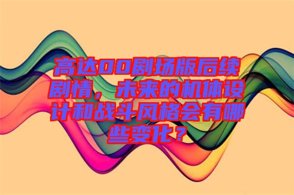 高達(dá)00劇場(chǎng)版后續(xù)劇情，未來的機(jī)體設(shè)計(jì)和戰(zhàn)斗風(fēng)格會(huì)有哪些變化？