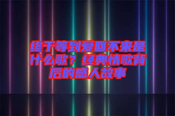 終于等到愛回不來是什么歌？經(jīng)典情歌背后的感人故事