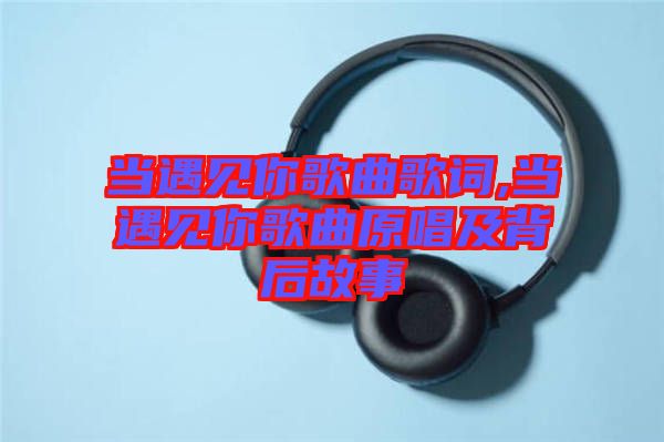 當(dāng)遇見你歌曲歌詞,當(dāng)遇見你歌曲原唱及背后故事