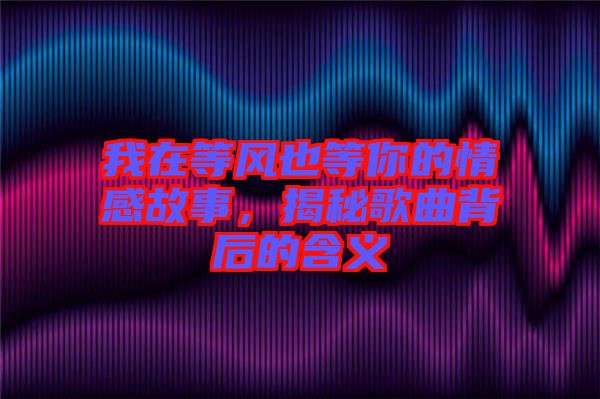 我在等風也等你的情感故事，揭秘歌曲背后的含義