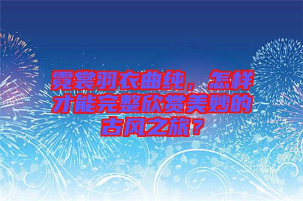 霓裳羽衣曲純，怎樣才能完整欣賞美妙的古風之旅？