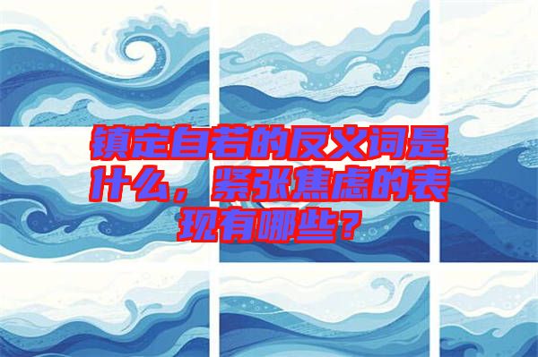 鎮(zhèn)定自若的反義詞是什么，緊張焦慮的表現(xiàn)有哪些？