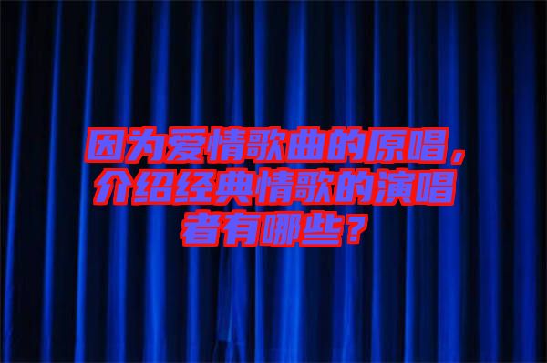 因?yàn)閻?ài)情歌曲的原唱，介紹經(jīng)典情歌的演唱者有哪些？