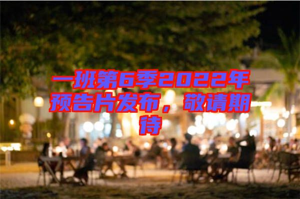 一班第6季2022年預(yù)告片發(fā)布，敬請(qǐng)期待