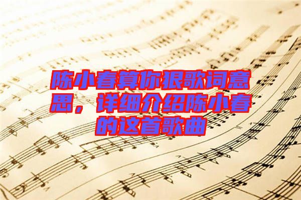 陳小春算你狠歌詞意思，詳細(xì)介紹陳小春的這首歌曲