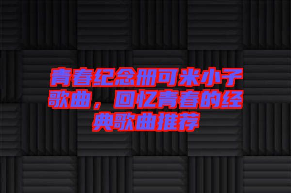 青春紀(jì)念冊可米小子歌曲，回憶青春的經(jīng)典歌曲推薦