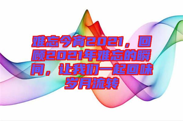 難忘今宵2021，回顧2021年難忘的瞬間，讓我們一起回味歲月流轉(zhuǎn)