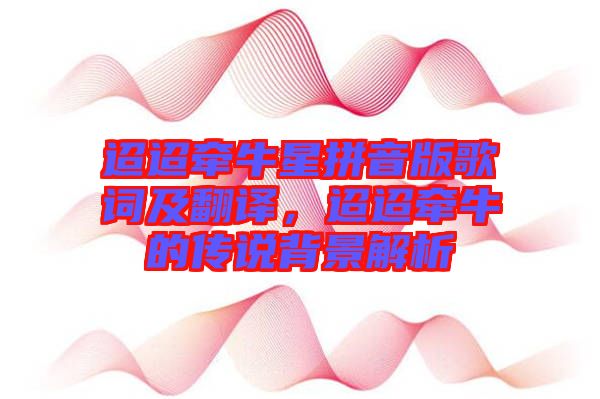 迢迢牽牛星拼音版歌詞及翻譯，迢迢牽牛的傳說背景解析