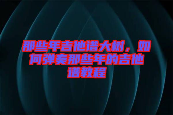 那些年吉他譜大樹，如何彈奏那些年的吉他譜教程