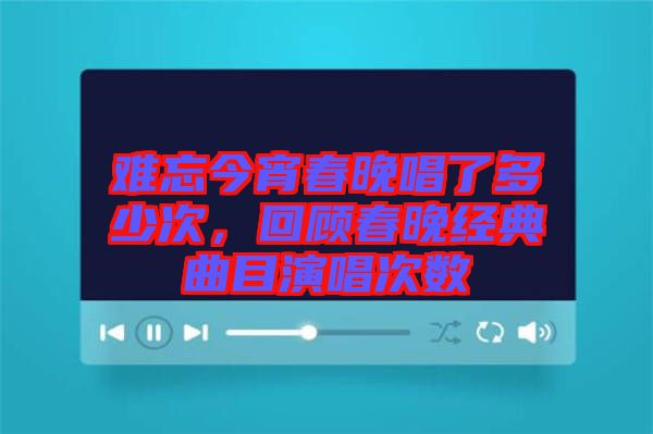 難忘今宵春晚唱了多少次，回顧春晚經(jīng)典曲目演唱次數(shù)