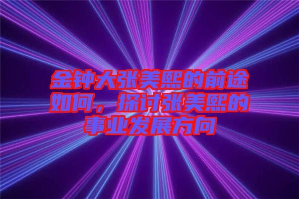 金鐘大張美熙的前途如何，探討張美熙的事業(yè)發(fā)展方向