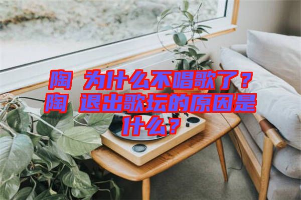 陶喆為什么不唱歌了？陶喆退出歌壇的原因是什么？