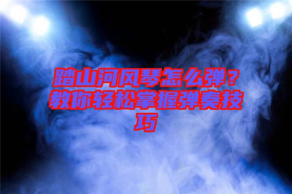 踏山河風(fēng)琴怎么彈？教你輕松掌握彈奏技巧