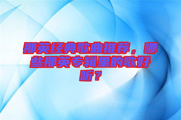 那英經(jīng)典歌曲推薦，哪些那英專輯里的歌好聽？