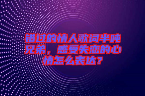 錯(cuò)過的情人歌詞半噸兄弟，感受失戀的心情怎么表達(dá)？