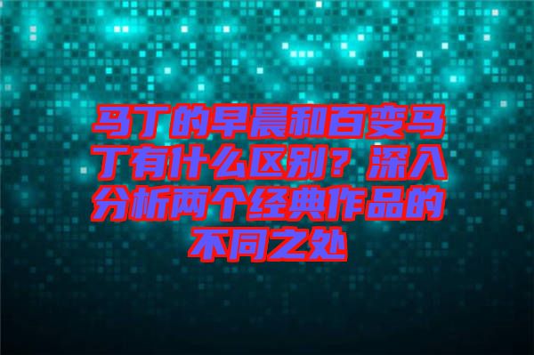 馬丁的早晨和百變馬丁有什么區(qū)別？深入分析兩個(gè)經(jīng)典作品的不同之處