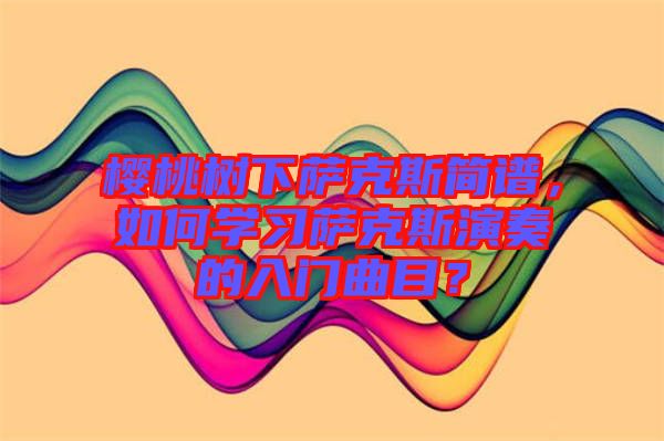 櫻桃樹下薩克斯簡(jiǎn)譜，如何學(xué)習(xí)薩克斯演奏的入門曲目？