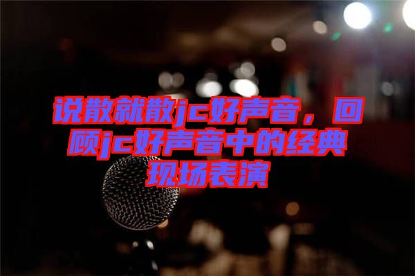 說散就散jc好聲音，回顧jc好聲音中的經(jīng)典現(xiàn)場表演