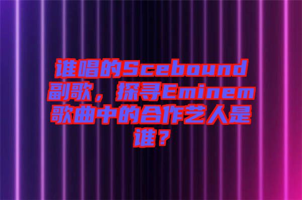 誰唱的Scebound副歌，探尋Eminem歌曲中的合作藝人是誰？