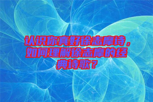 認識你真好徐志摩詩，如何理解徐志摩的經(jīng)典詩歌？