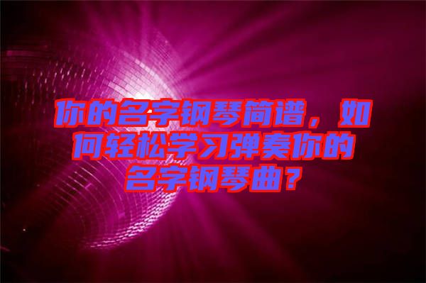 你的名字鋼琴簡譜，如何輕松學習彈奏你的名字鋼琴曲？