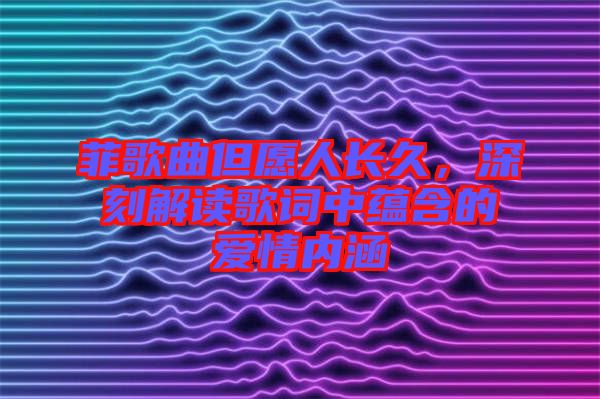 菲歌曲但愿人長(zhǎng)久，深刻解讀歌詞中蘊(yùn)含的愛情內(nèi)涵