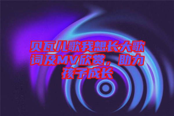 貝瓦兒歌我想長(zhǎng)大歌詞及MV欣賞，助力孩子成長(zhǎng)