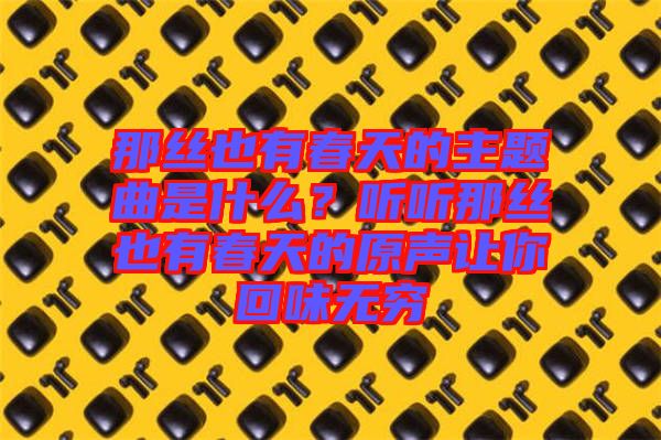 那絲也有春天的主題曲是什么？聽(tīng)聽(tīng)那絲也有春天的原聲讓你回味無(wú)窮