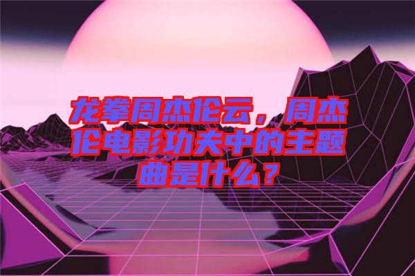 龍拳周杰倫云，周杰倫電影功夫中的主題曲是什么？