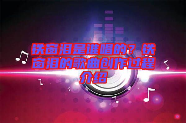 鐵窗淚是誰(shuí)唱的？鐵窗淚的歌曲創(chuàng)作過(guò)程介紹