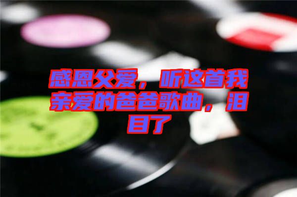 感恩父愛(ài)，聽(tīng)這首我親愛(ài)的爸爸歌曲，淚目了