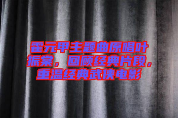 霍元甲主題曲原唱葉振棠，回顧經(jīng)典片段，重溫經(jīng)典武俠電影