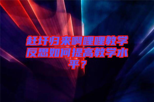 趕圩歸來(lái)啊哩哩教學(xué)反思如何提高教學(xué)水平？