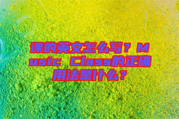 課的英文怎么寫？Music Class的正確用法是什么？