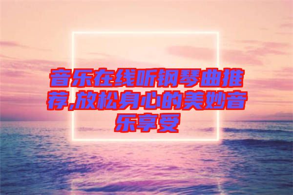 音樂在線聽鋼琴曲推薦,放松身心的美妙音樂享受