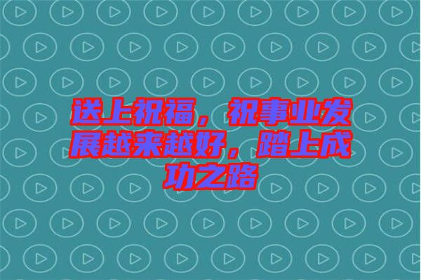 送上祝福，祝事業(yè)發(fā)展越來(lái)越好，踏上成功之路