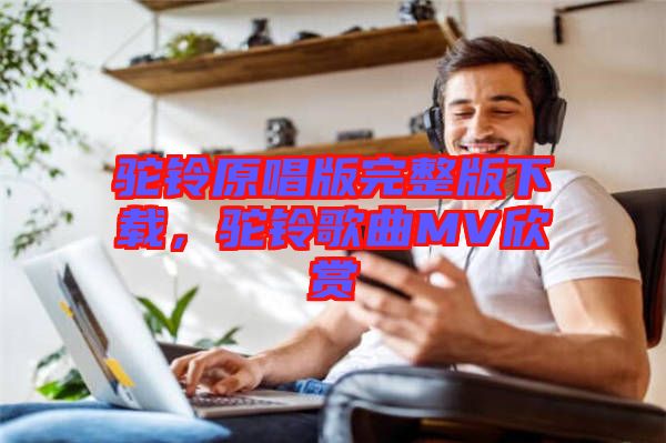 駝鈴原唱版完整版下載，駝鈴歌曲MV欣賞