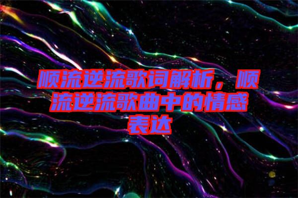 順流逆流歌詞解析，順流逆流歌曲中的情感表達