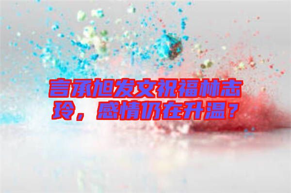 言承旭發(fā)文祝福林志玲，感情仍在升溫？