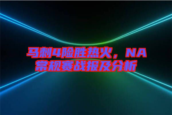 馬刺4險勝熱火，NA常規(guī)賽戰(zhàn)報及分析