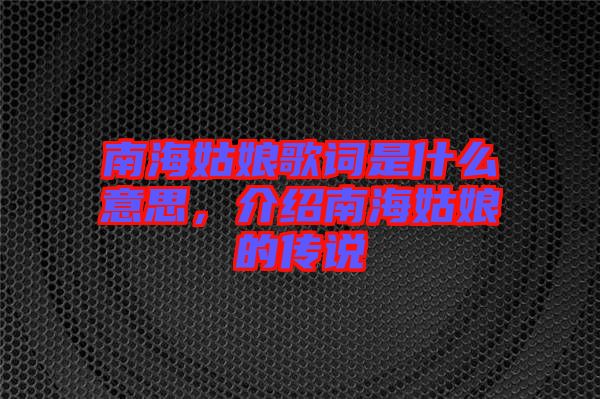 南海姑娘歌詞是什么意思，介紹南海姑娘的傳說