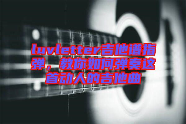 luvletter吉他譜指彈，教你如何彈奏這首動人的吉他曲